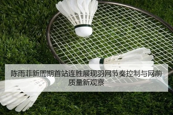 陈雨菲新周期首站连胜展现羽网节奏控制与网前质量新观察